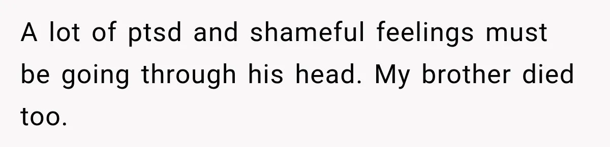 A lot of ptsd and shameful feelings must be going through his head. My brother died too.
