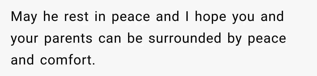 May he rest in peace and I hope you and your parents can be surrounded by peace and comfort.