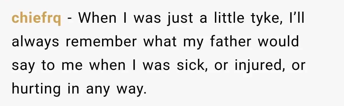 chiefrq − When I was just a little tyke, I’ll always remember what my father would say to me when I was sick, or injured, or hurting in any way.