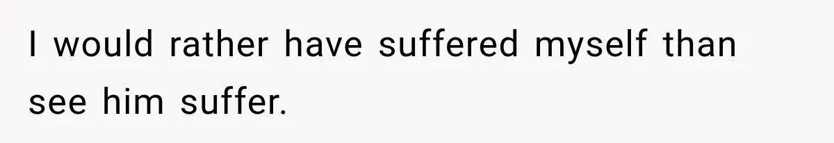 I would rather have suffered myself than see him suffer.