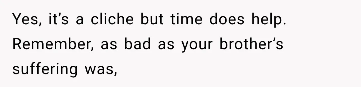Yes, it’s a cliche but time does help. Remember, as bad as your brother’s suffering was,