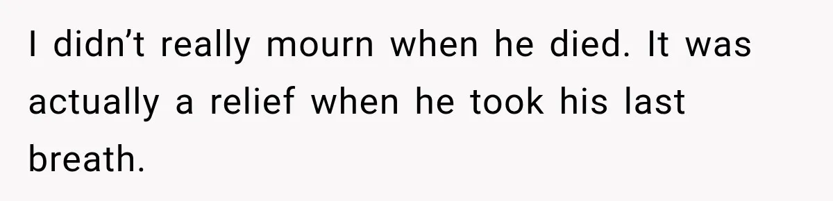 I didn’t really mourn when he died. It was actually a relief when he took his last breath.