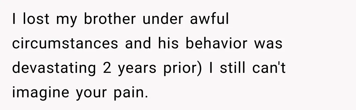 I lost my brother under awful circumstances and his behavior was devastating 2 years prior) I still can't imagine your pain.