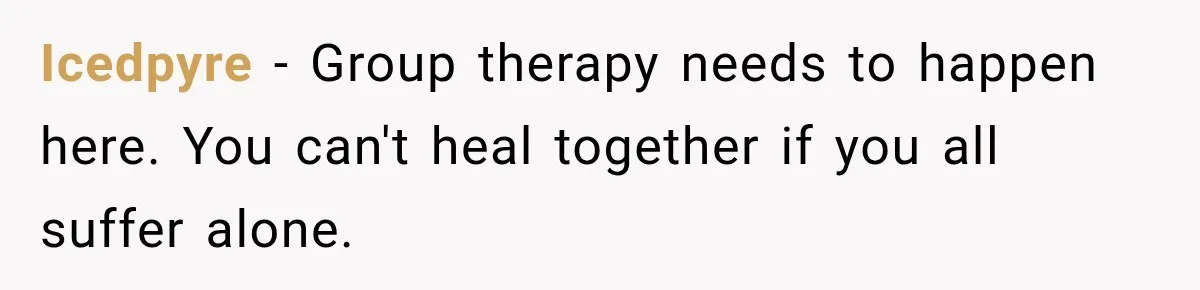 Icedpyre − Group therapy needs to happen here. You can't heal together if you all suffer alone.