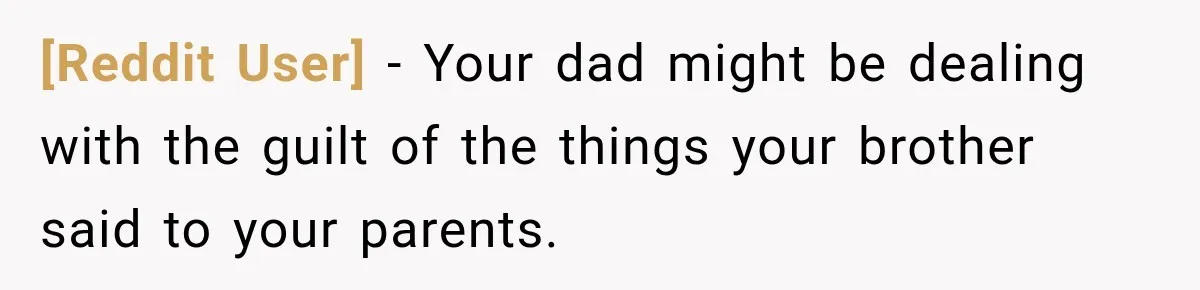 [Reddit User] − Your dad might be dealing with the guilt of the things your brother said to your parents.