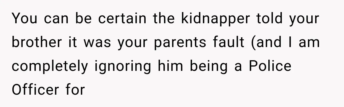 You can be certain the kidnapper told your brother it was your parents fault (and I am completely ignoring him being a Police Officer for
