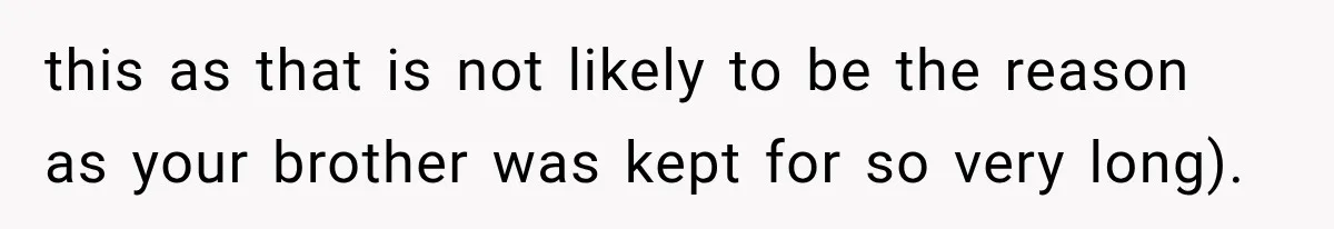 this as that is not likely to be the reason as your brother was kept for so very long).