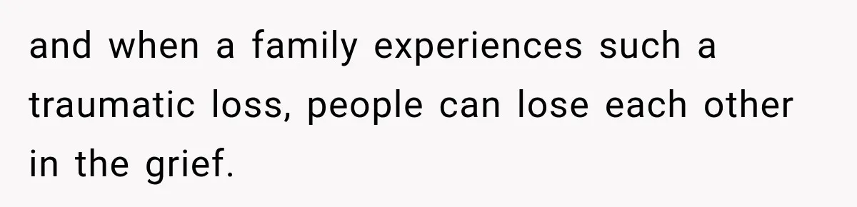 and when a family experiences such a traumatic loss, people can lose each other in the grief.