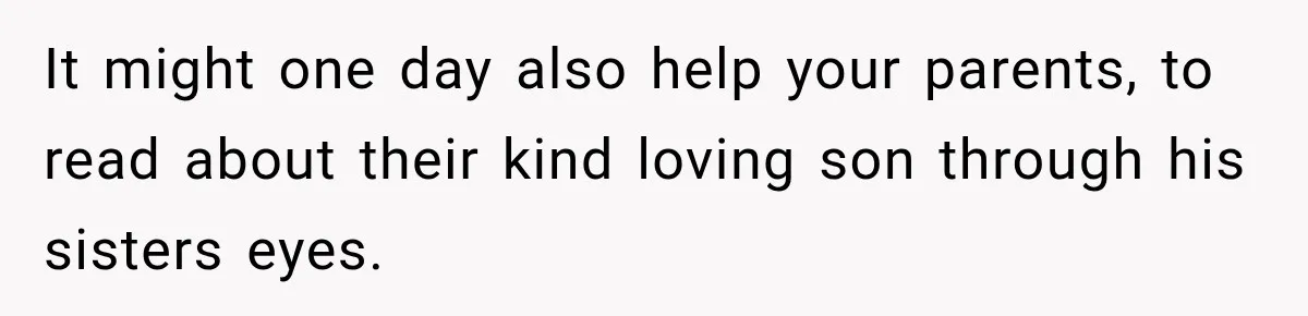 It might one day also help your parents, to read about their kind loving son through his sisters eyes.
