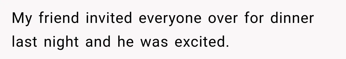 Man Cooks Dinner For Nine Friends, But Only Two Show Up And Finally Tell Him The Truth My friend invited everyone over for dinner last night and he was excited.
