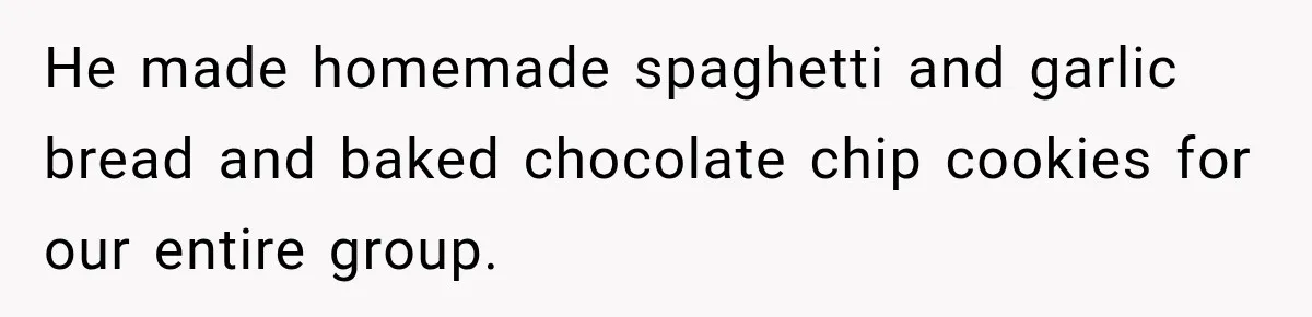 Man Cooks Dinner For Nine Friends, But Only Two Show Up And Finally Tell Him The Truth He made homemade spaghetti and garlic bread and baked chocolate chip cookies for our entire group.