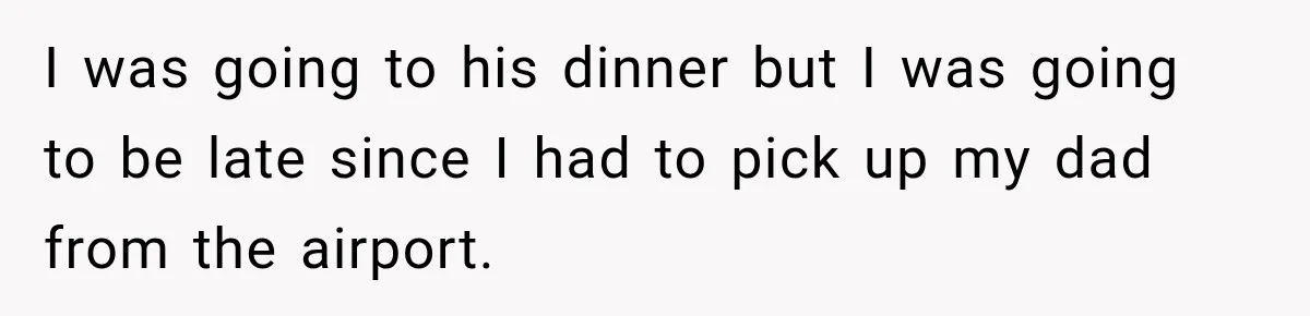 Man Cooks Dinner For Nine Friends, But Only Two Show Up And Finally Tell Him The Truth I was going to his dinner but I was going to be late since I had to pick up my dad from the airport.