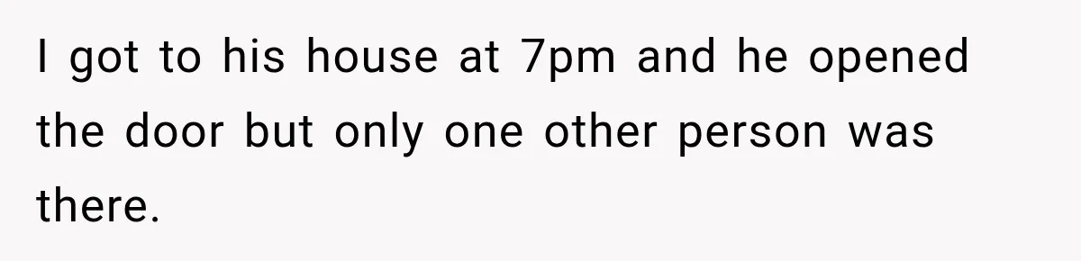 Man Cooks Dinner For Nine Friends, But Only Two Show Up And Finally Tell Him The Truth I got to his house at 7pm and he opened the door but only one other person was there.