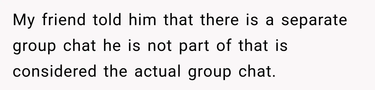 Man Cooks Dinner For Nine Friends, But Only Two Show Up And Finally Tell Him The Truth My friend told him that there is a separate group chat he is not part of that is considered the actual group chat.