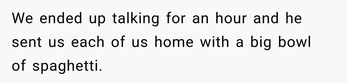 Man Cooks Dinner For Nine Friends, But Only Two Show Up And Finally Tell Him The Truth We ended up talking for an hour and he sent us each of us home with a big bowl of spaghetti.