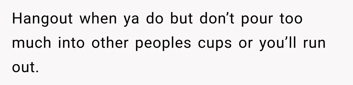 Man Cooks Dinner For Nine Friends, But Only Two Show Up And Finally Tell Him The Truth Hangout when ya do but don’t pour too much into other peoples cups or you’ll run out.