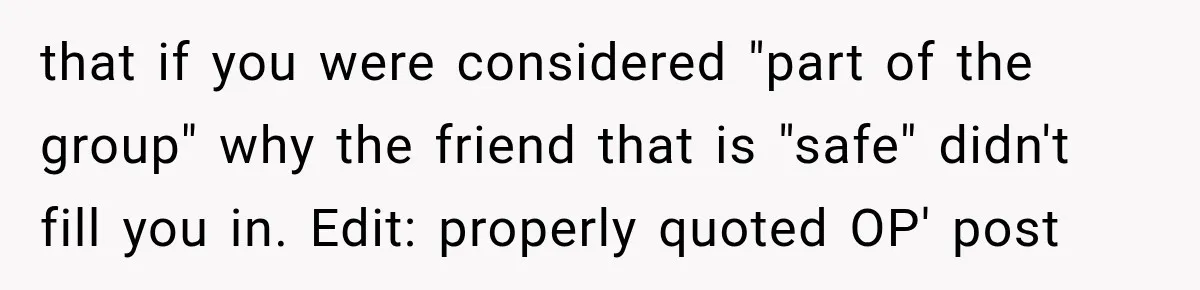 Man Cooks Dinner For Nine Friends, But Only Two Show Up And Finally Tell Him The Truth that if you were considered "part of the group" why the friend that is "safe" didn't fill you in. Edit: properly quoted OP' post