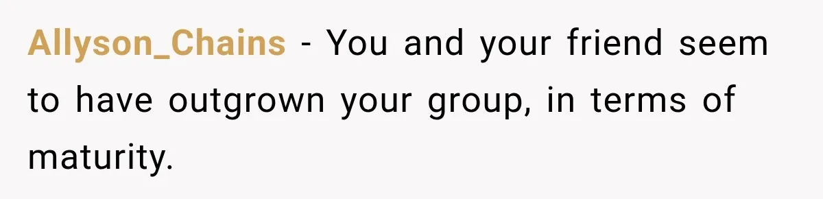 Man Cooks Dinner For Nine Friends, But Only Two Show Up And Finally Tell Him The Truth Allyson_Chains − You and your friend seem to have outgrown your group, in terms of maturity.