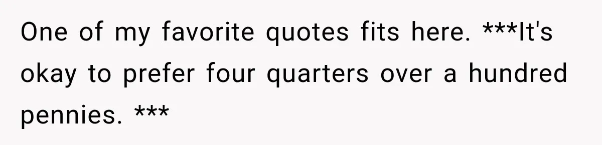 Man Cooks Dinner For Nine Friends, But Only Two Show Up And Finally Tell Him The Truth One of my favorite quotes fits here. ***It's okay to prefer four quarters over a hundred pennies. ***