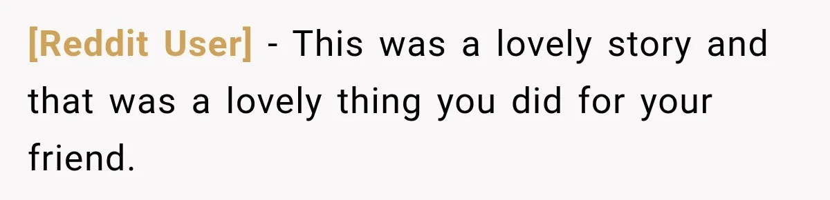 [Reddit User] − This was a lovely story and that was a lovely thing you did for your friend.