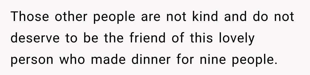 Man Cooks Dinner For Nine Friends, But Only Two Show Up And Finally Tell Him The Truth Those other people are not kind and do not deserve to be the friend of this lovely person who made dinner for nine people.