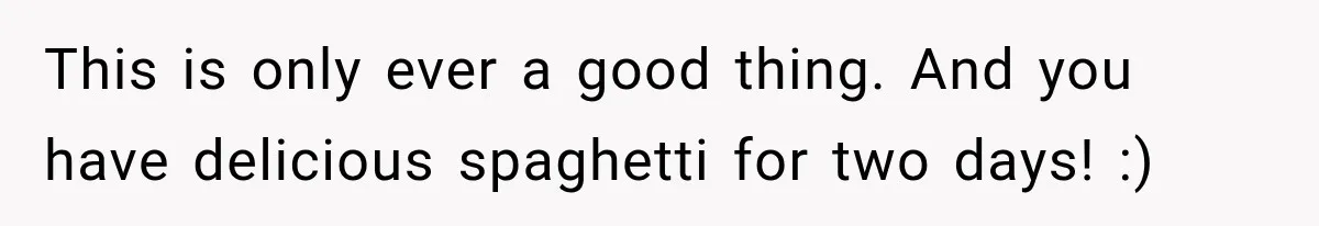 Man Cooks Dinner For Nine Friends, But Only Two Show Up And Finally Tell Him The Truth This is only ever a good thing. And you have delicious spaghetti for two days! :)
