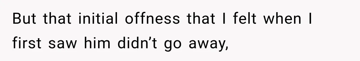 But that initial offness that I felt when I first saw him didn’t go away,