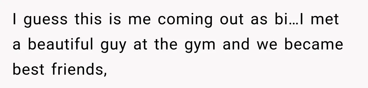 I guess this is me coming out as bi…I met a beautiful guy at the gym and we became best friends,