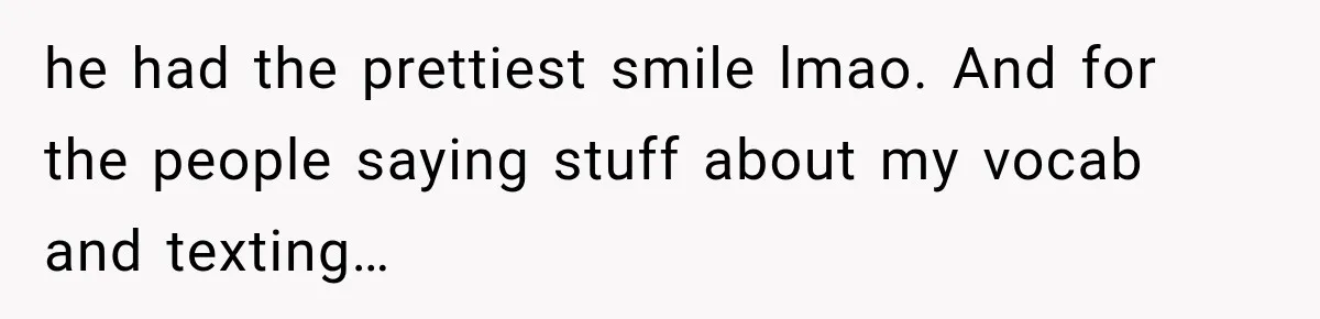 he had the prettiest smile lmao. And for the people saying stuff about my vocab and texting…