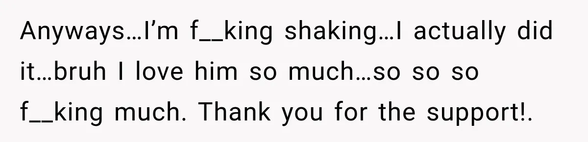 Anyways…I’m f__king shaking…I actually did it…bruh I love him so much…so so so f__king much. Thank you for the support!.