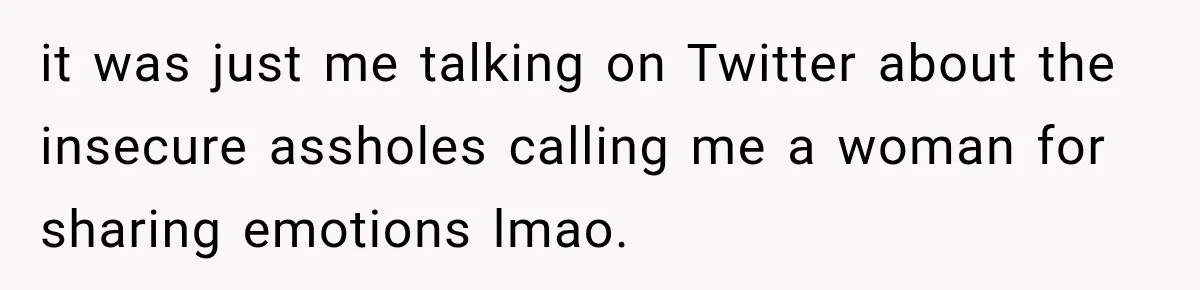 it was just me talking on Twitter about the insecure assholes calling me a woman for sharing emotions lmao.