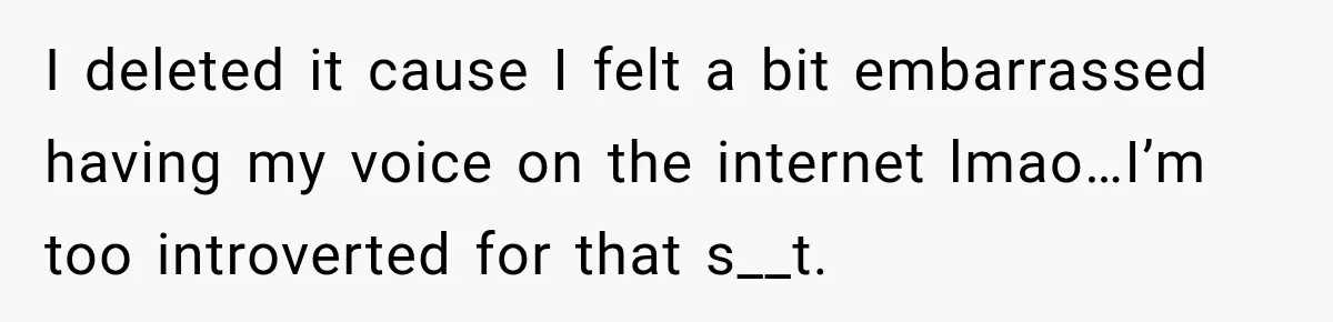 I deleted it cause I felt a bit embarrassed having my voice on the internet lmao…I’m too introverted for that s__t.
