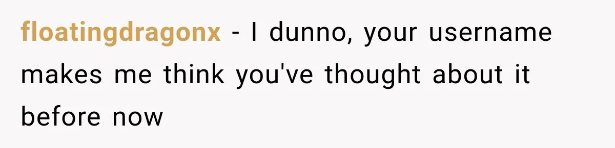 floatingdragonx − I dunno, your username makes me think you've thought about it before now