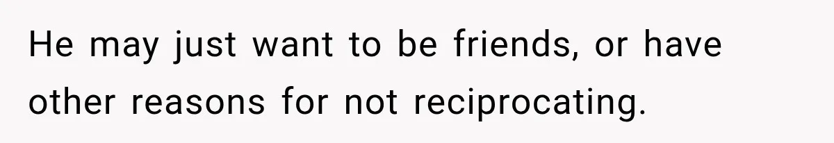 He may just want to be friends, or have other reasons for not reciprocating.