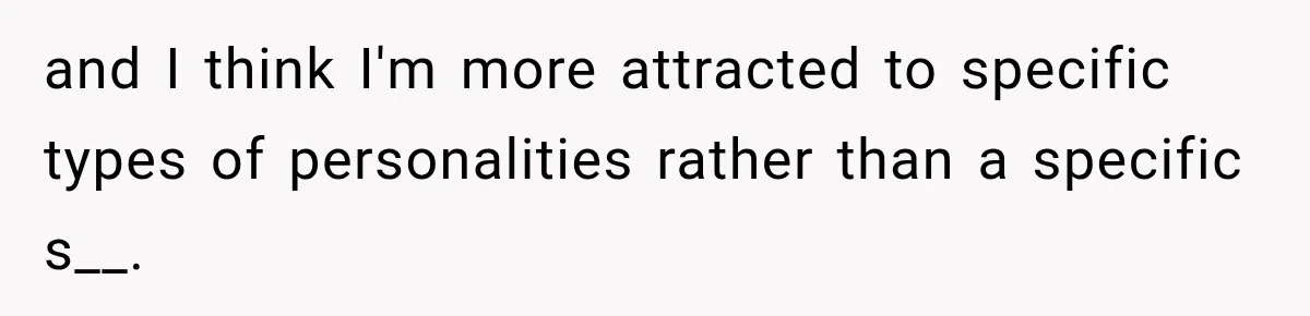 and I think I'm more attracted to specific types of personalities rather than a specific s__.