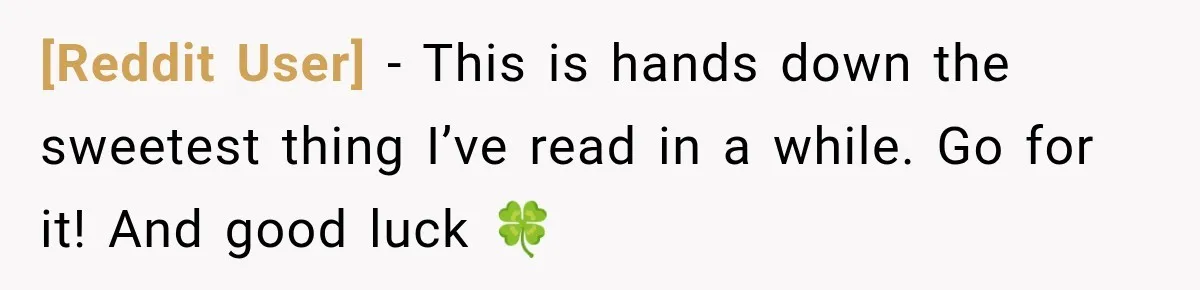 [Reddit User] − This is hands down the sweetest thing I’ve read in a while. Go for it! And good luck 🍀