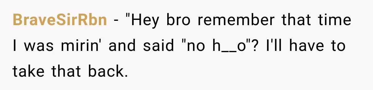 BraveSirRbn − "Hey bro remember that time I was mirin' and said "no h__o"? I'll have to take that back.