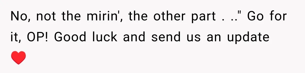 No, not the mirin', the other part . .." Go for it, OP! Good luck and send us an update ♥️