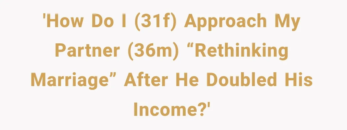 'How do I (31F) approach my partner (36M) “rethinking marriage” after he doubled his income?'