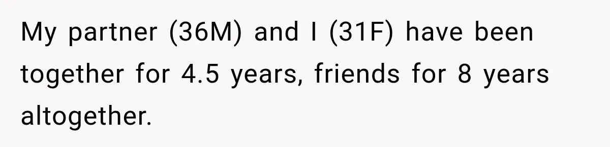My partner (36M) and I (31F) have been together for 4.5 years, friends for 8 years altogether.