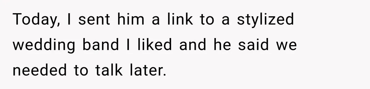 Today, I sent him a link to a stylized wedding band I liked and he said we needed to talk later.
