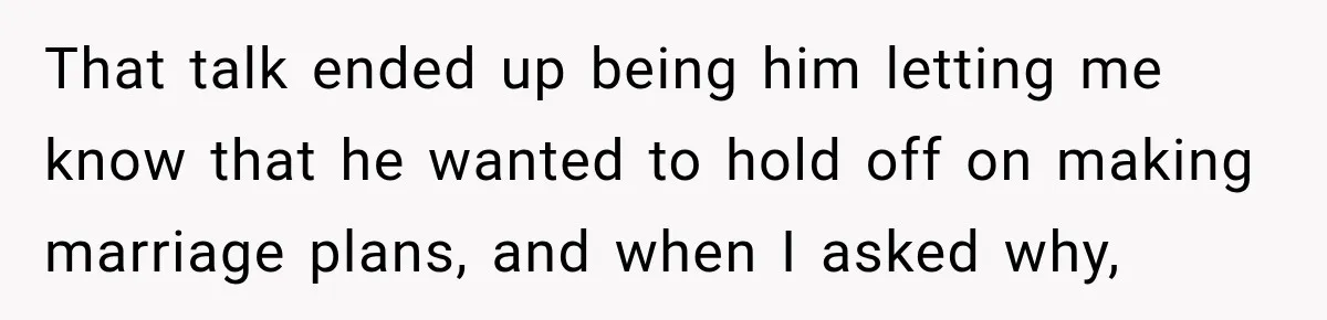 That talk ended up being him letting me know that he wanted to hold off on making marriage plans, and when I asked why,