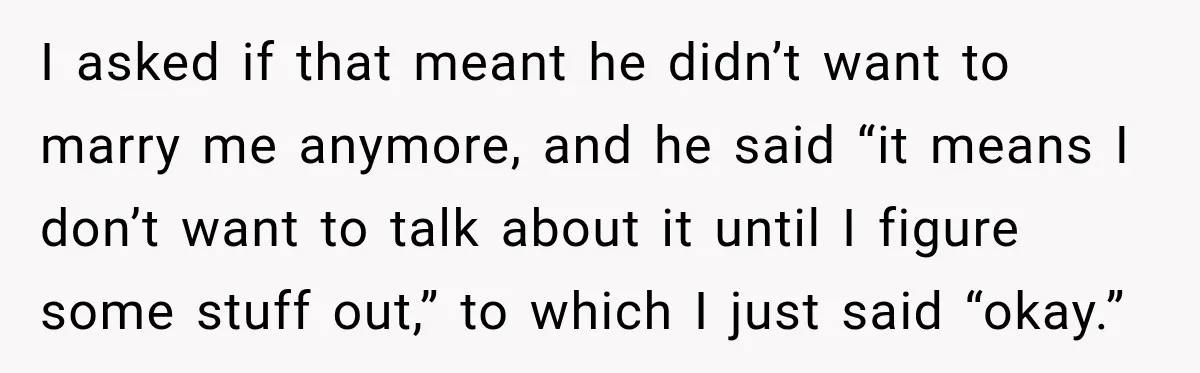I asked if that meant he didn’t want to marry me anymore, and he said “it means I don’t want to talk about it until I figure some stuff out,”...