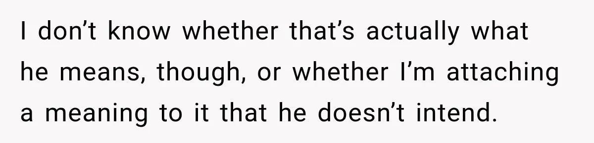 I don’t know whether that’s actually what he means, though, or whether I’m attaching a meaning to it that he doesn’t intend.