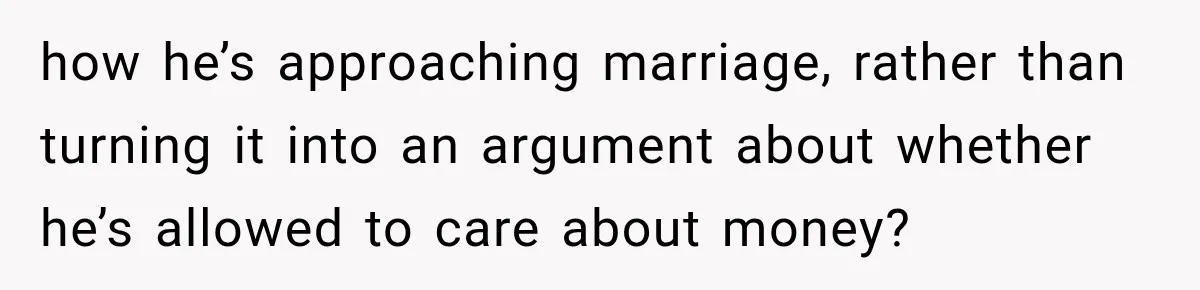 how he’s approaching marriage, rather than turning it into an argument about whether he’s allowed to care about money?