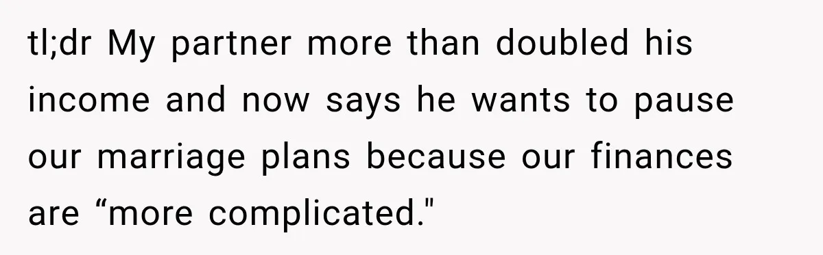 tl;dr My partner more than doubled his income and now says he wants to pause our marriage plans because our finances are “more complicated."