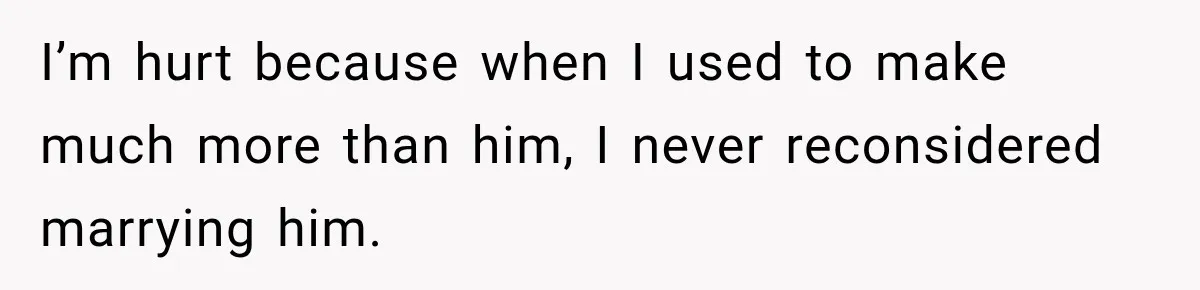 I’m hurt because when I used to make much more than him, I never reconsidered marrying him.