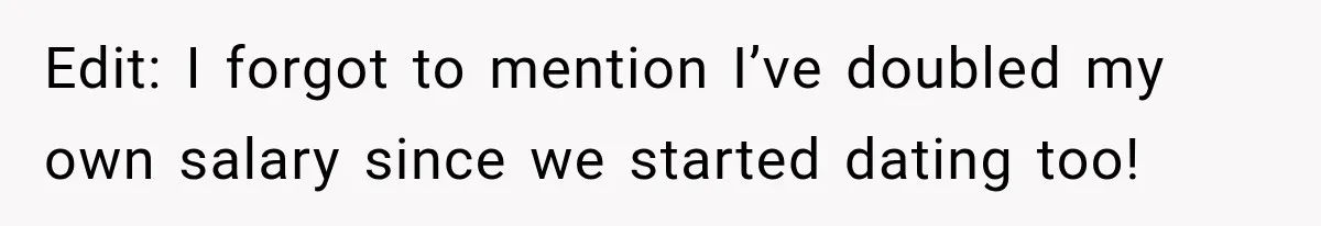 Edit: I forgot to mention I’ve doubled my own salary since we started dating too!