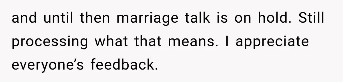 and until then marriage talk is on hold. Still processing what that means. I appreciate everyone’s feedback.