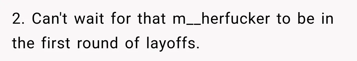 2. Can't wait for that m__herfucker to be in the first round of layoffs.